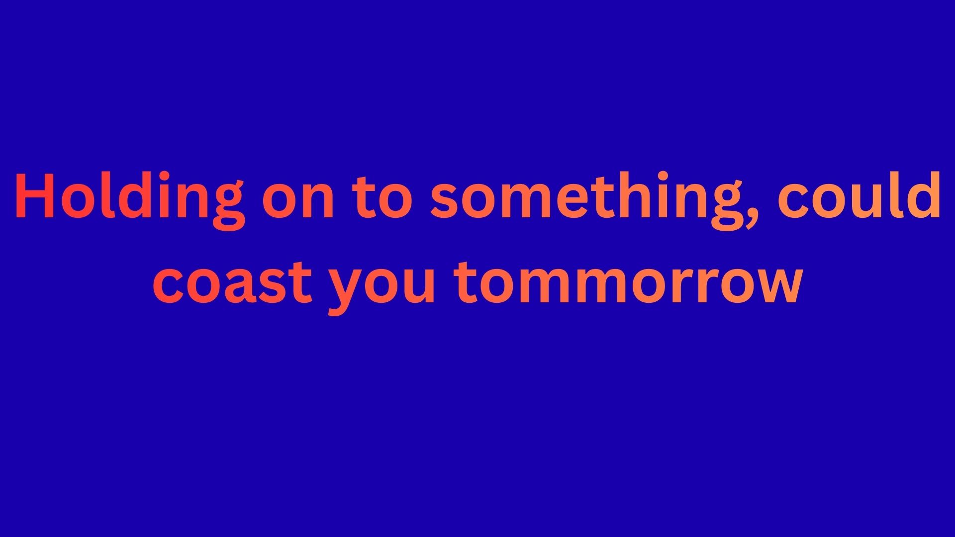 Whatever your holding on to, could coast you tomorrow