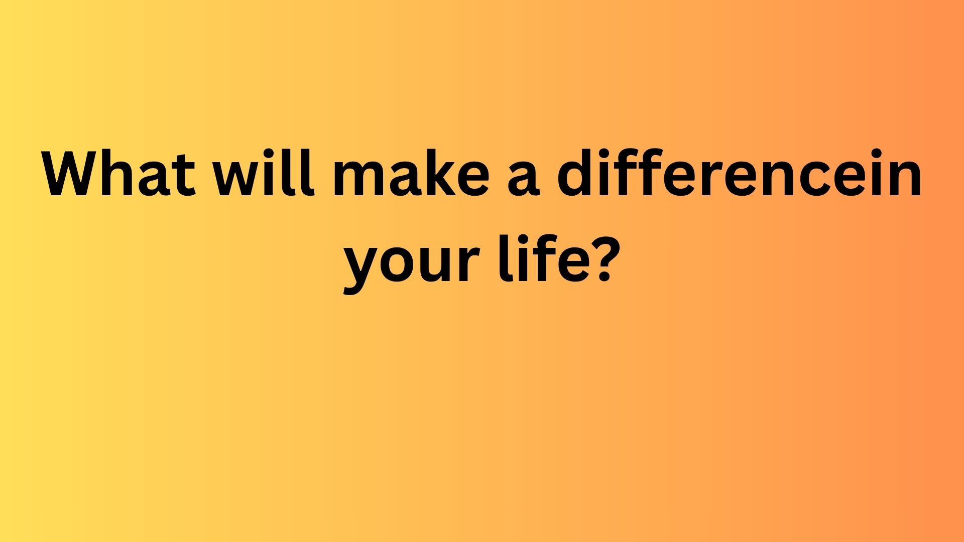 What will it take to make a difference in your life?