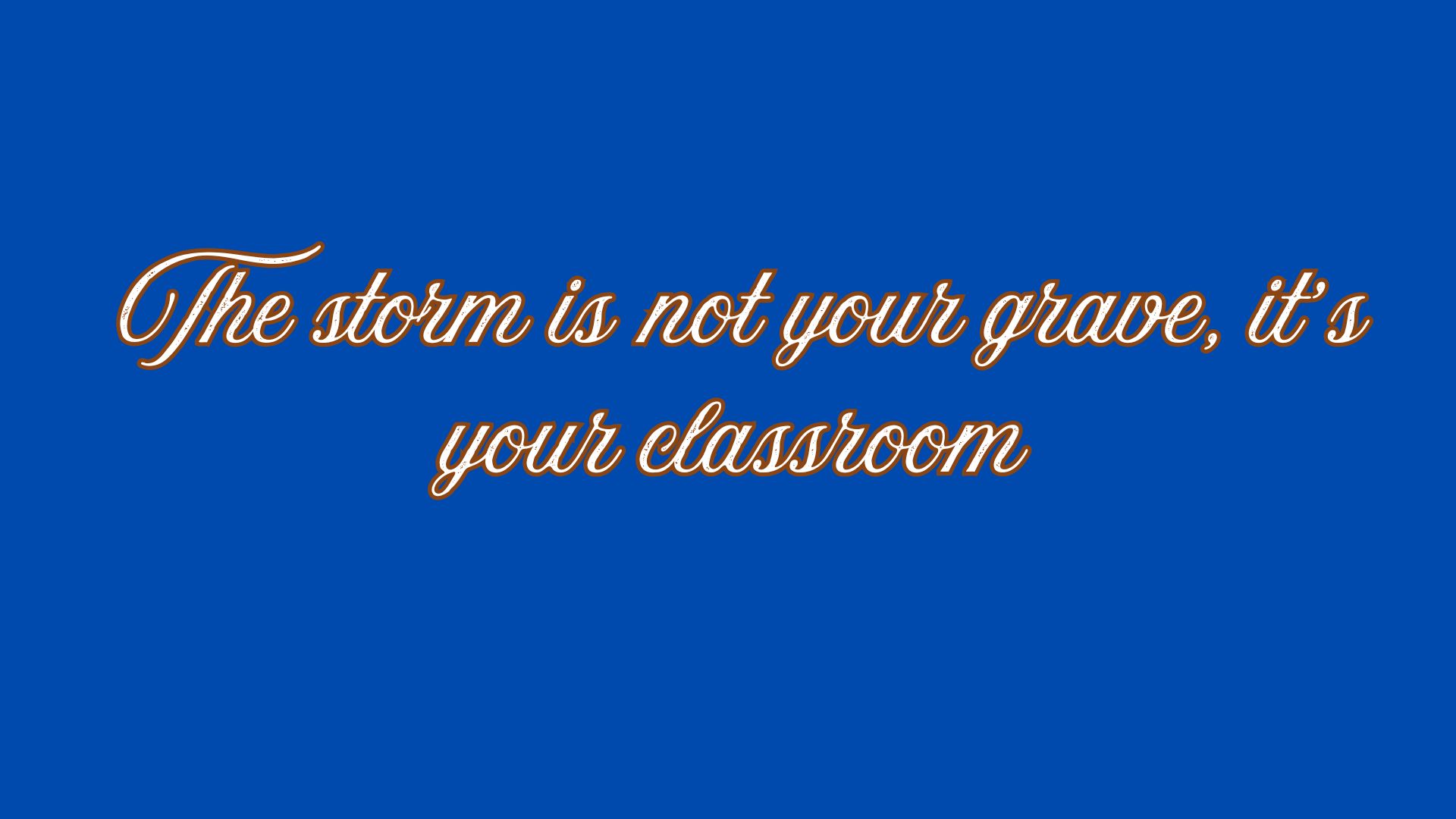 The storm is not your grave, it’s your classroom